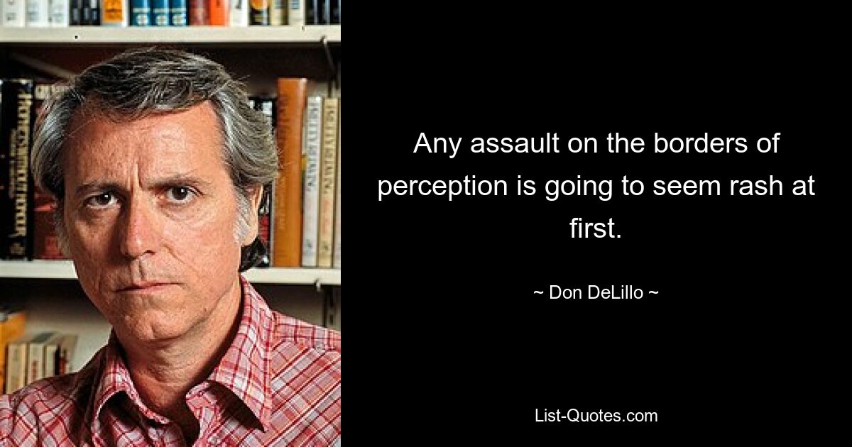 Any assault on the borders of perception is going to seem rash at first. — © Don DeLillo