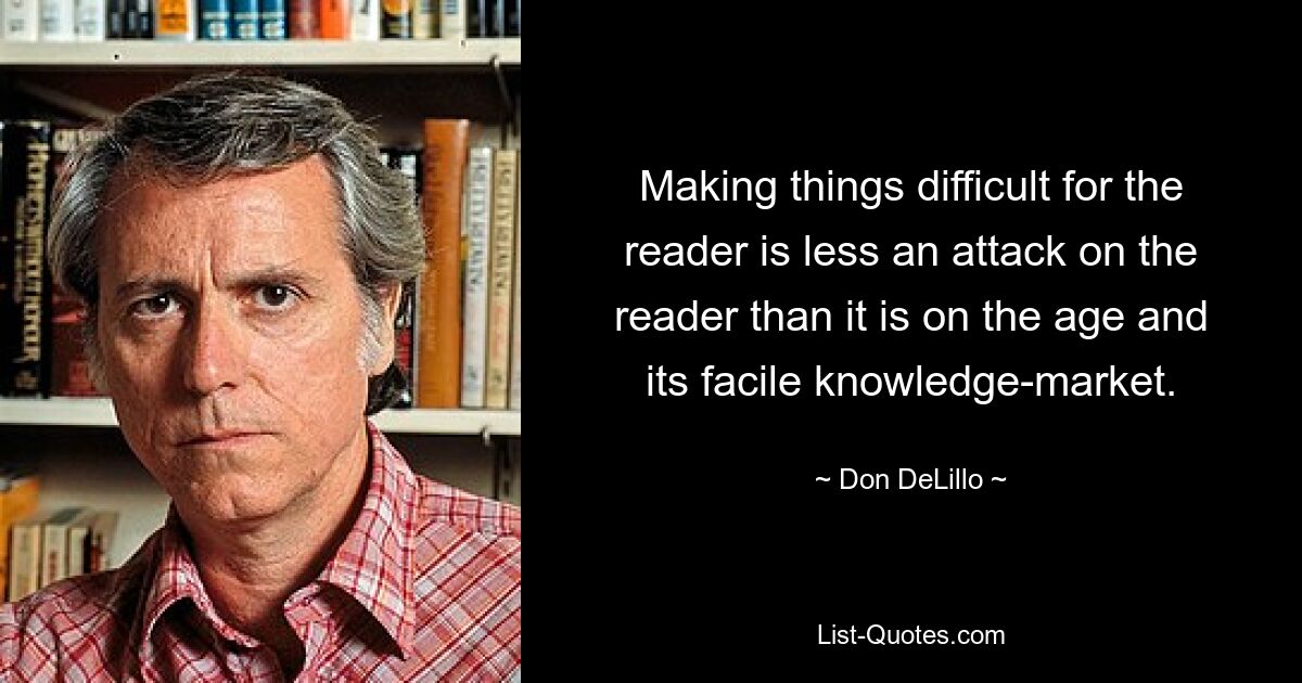 Making things difficult for the reader is less an attack on the reader than it is on the age and its facile knowledge-market. — © Don DeLillo