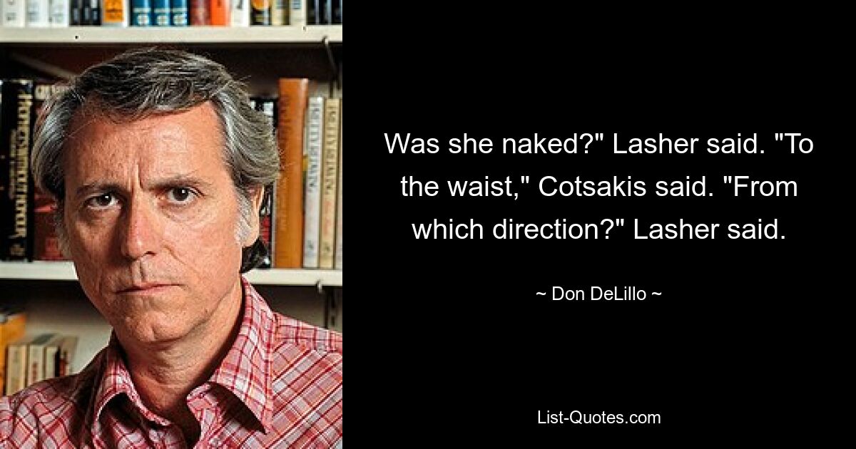 Was she naked?" Lasher said. "To the waist," Cotsakis said. "From which direction?" Lasher said. — © Don DeLillo