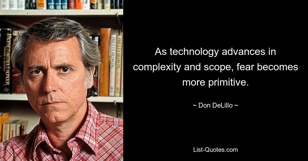 As technology advances in complexity and scope, fear becomes more primitive. — © Don DeLillo