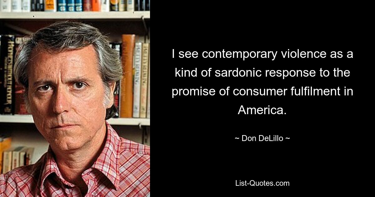 I see contemporary violence as a kind of sardonic response to the promise of consumer fulfilment in America. — © Don DeLillo