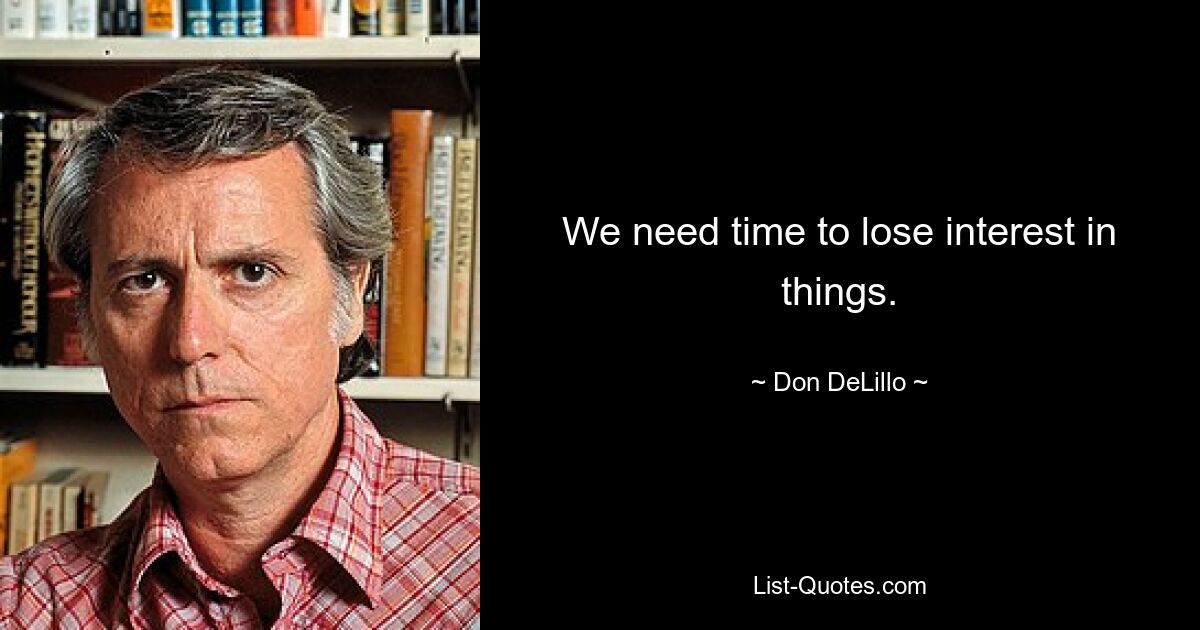 We need time to lose interest in things. — © Don DeLillo