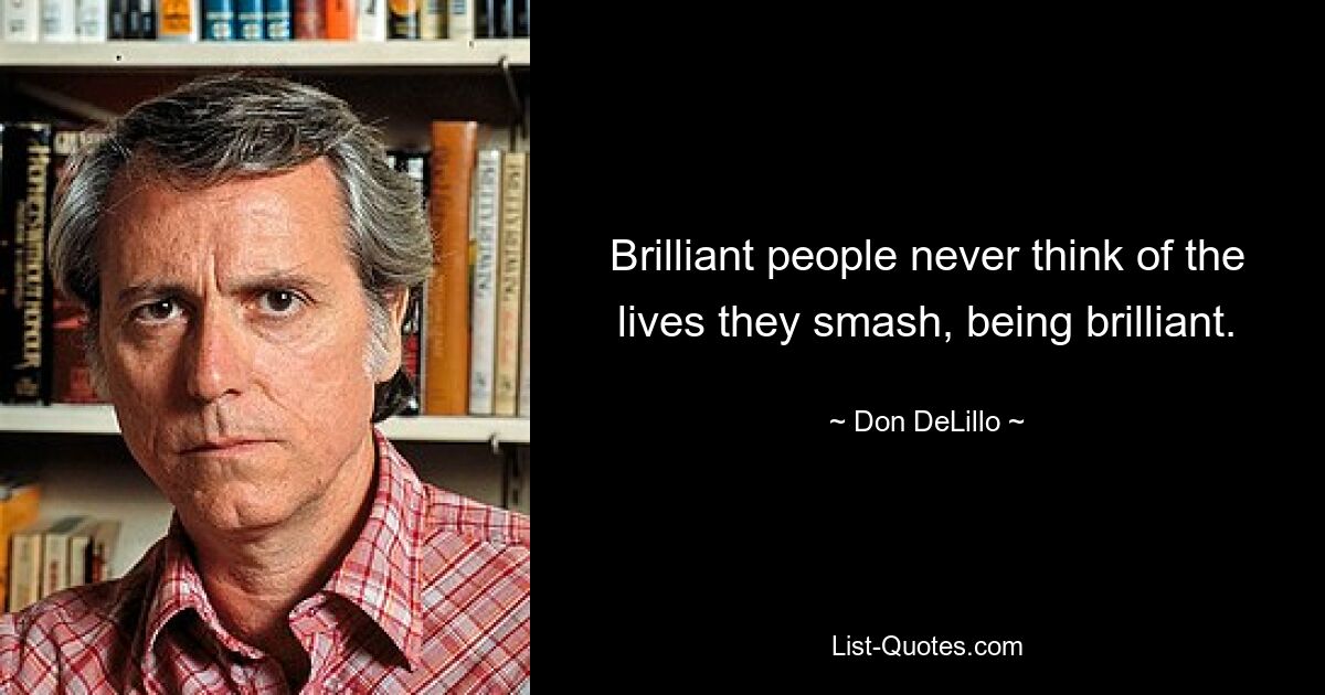 Brilliant people never think of the lives they smash, being brilliant. — © Don DeLillo