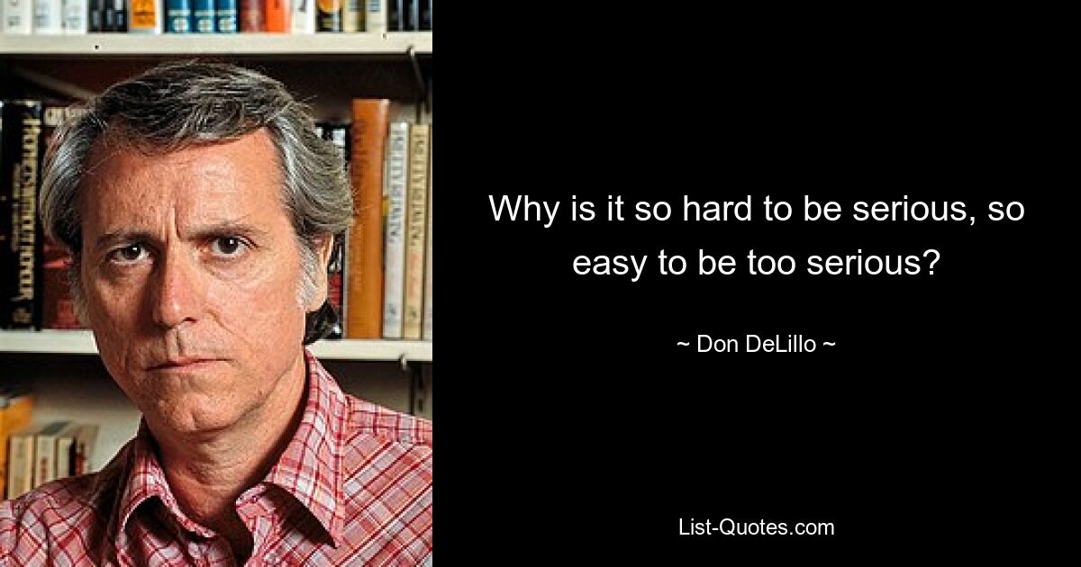 Why is it so hard to be serious, so easy to be too serious? — © Don DeLillo