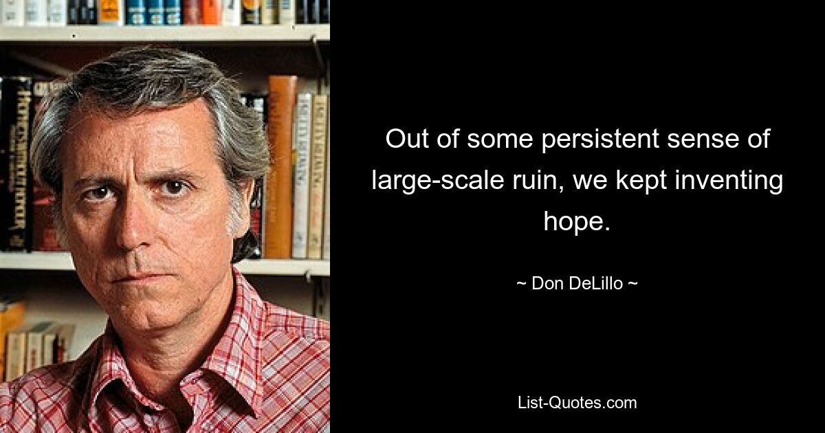 Out of some persistent sense of large-scale ruin, we kept inventing hope. — © Don DeLillo