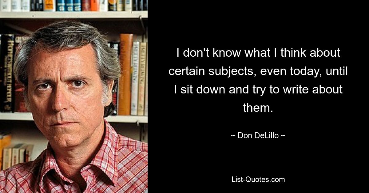 I don't know what I think about certain subjects, even today, until I sit down and try to write about them. — © Don DeLillo