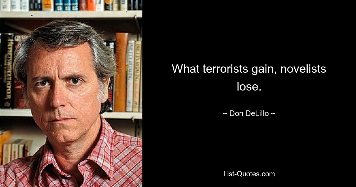 What terrorists gain, novelists lose. — © Don DeLillo