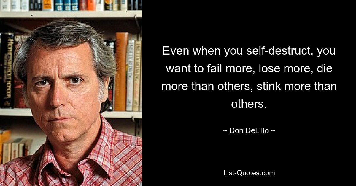 Even when you self-destruct, you want to fail more, lose more, die more than others, stink more than others. — © Don DeLillo