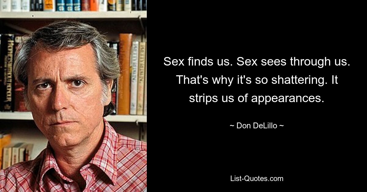 Sex finds us. Sex sees through us. That's why it's so shattering. It strips us of appearances. — © Don DeLillo