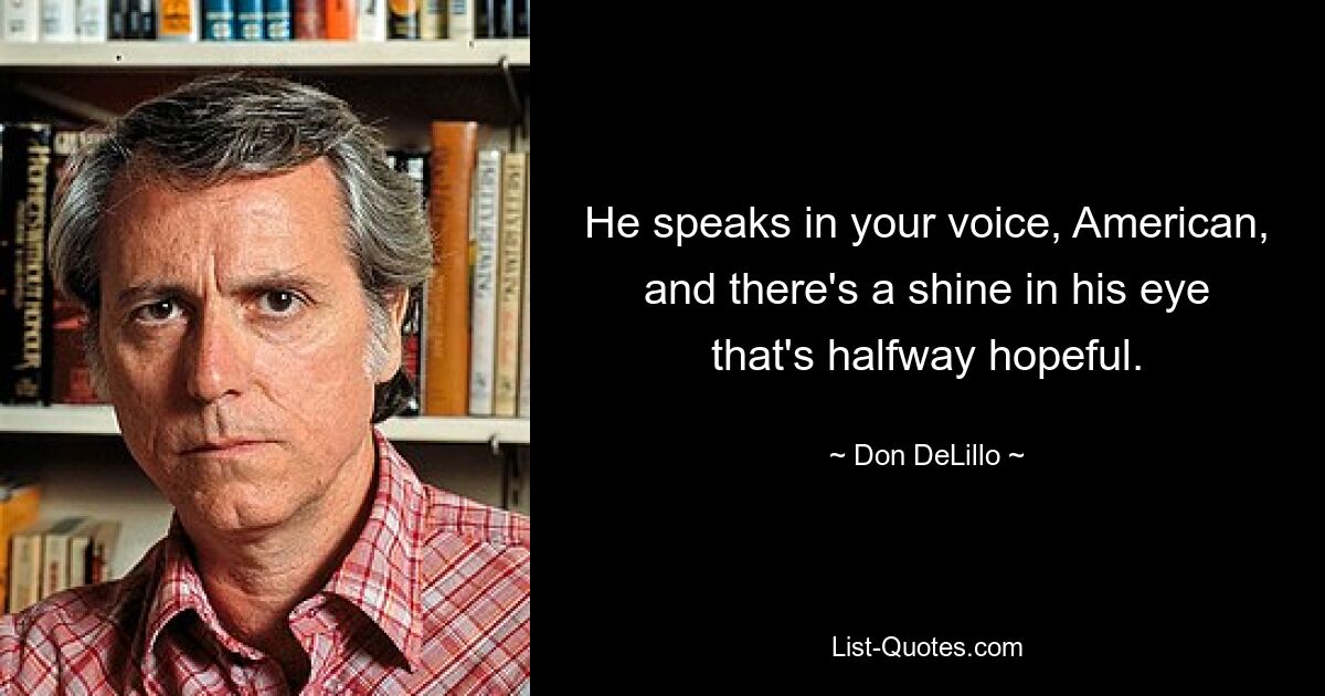 He speaks in your voice, American, and there's a shine in his eye that's halfway hopeful. — © Don DeLillo