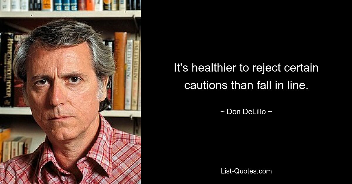 It's healthier to reject certain cautions than fall in line. — © Don DeLillo