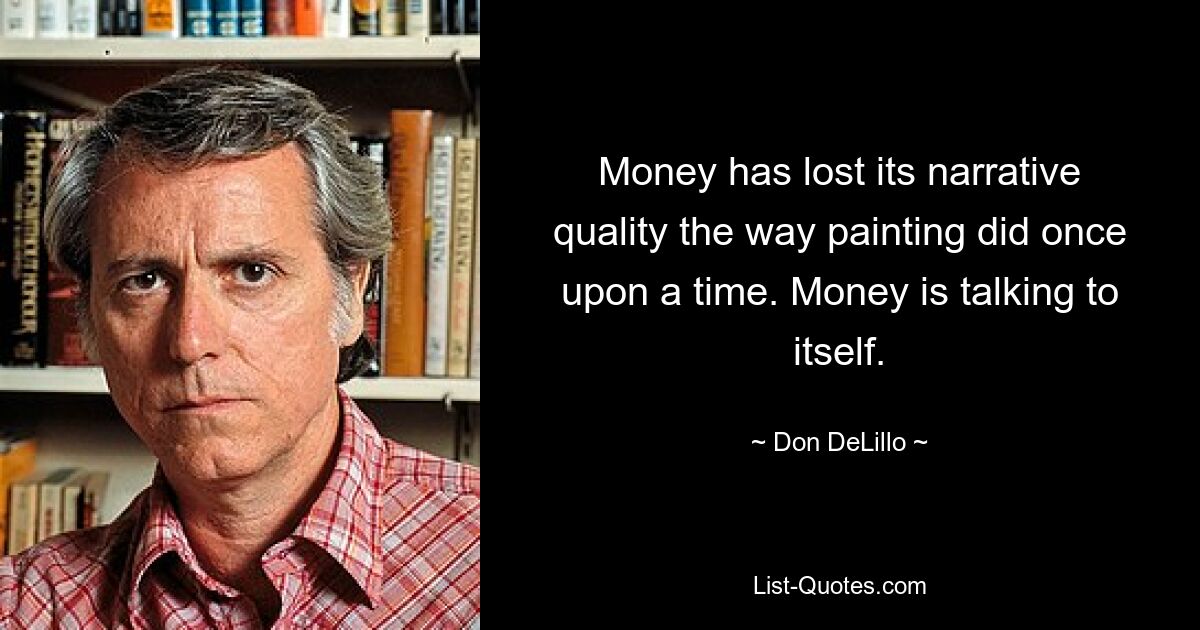 Money has lost its narrative quality the way painting did once upon a time. Money is talking to itself. — © Don DeLillo