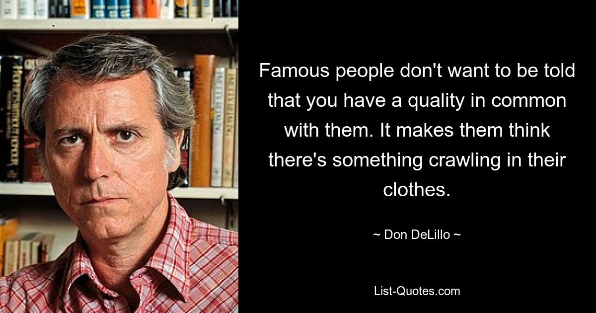 Famous people don't want to be told that you have a quality in common with them. It makes them think there's something crawling in their clothes. — © Don DeLillo