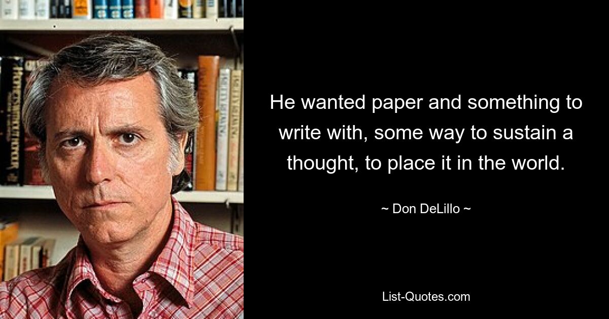 He wanted paper and something to write with, some way to sustain a thought, to place it in the world. — © Don DeLillo