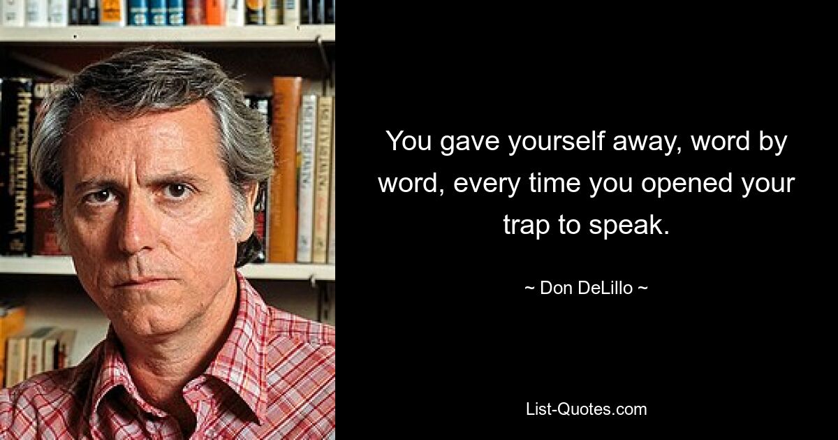 You gave yourself away, word by word, every time you opened your trap to speak. — © Don DeLillo