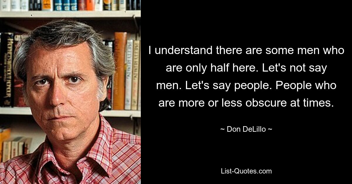 I understand there are some men who are only half here. Let's not say men. Let's say people. People who are more or less obscure at times. — © Don DeLillo