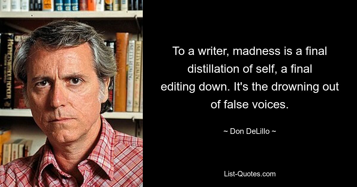 To a writer, madness is a final distillation of self, a final editing down. It's the drowning out of false voices. — © Don DeLillo