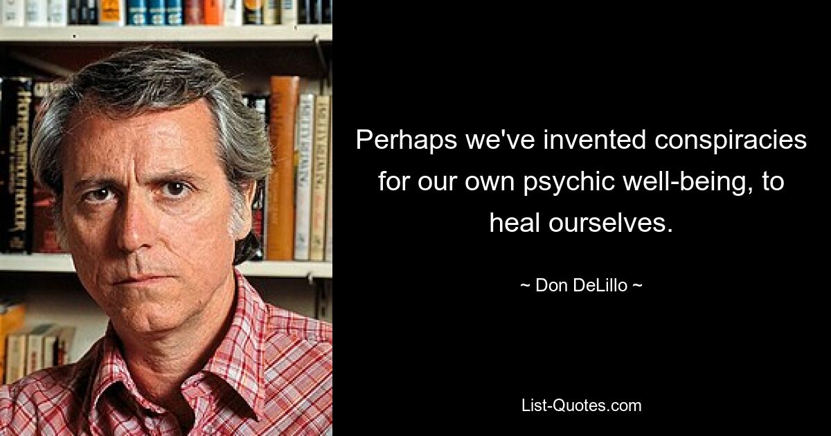 Perhaps we've invented conspiracies for our own psychic well-being, to heal ourselves. — © Don DeLillo