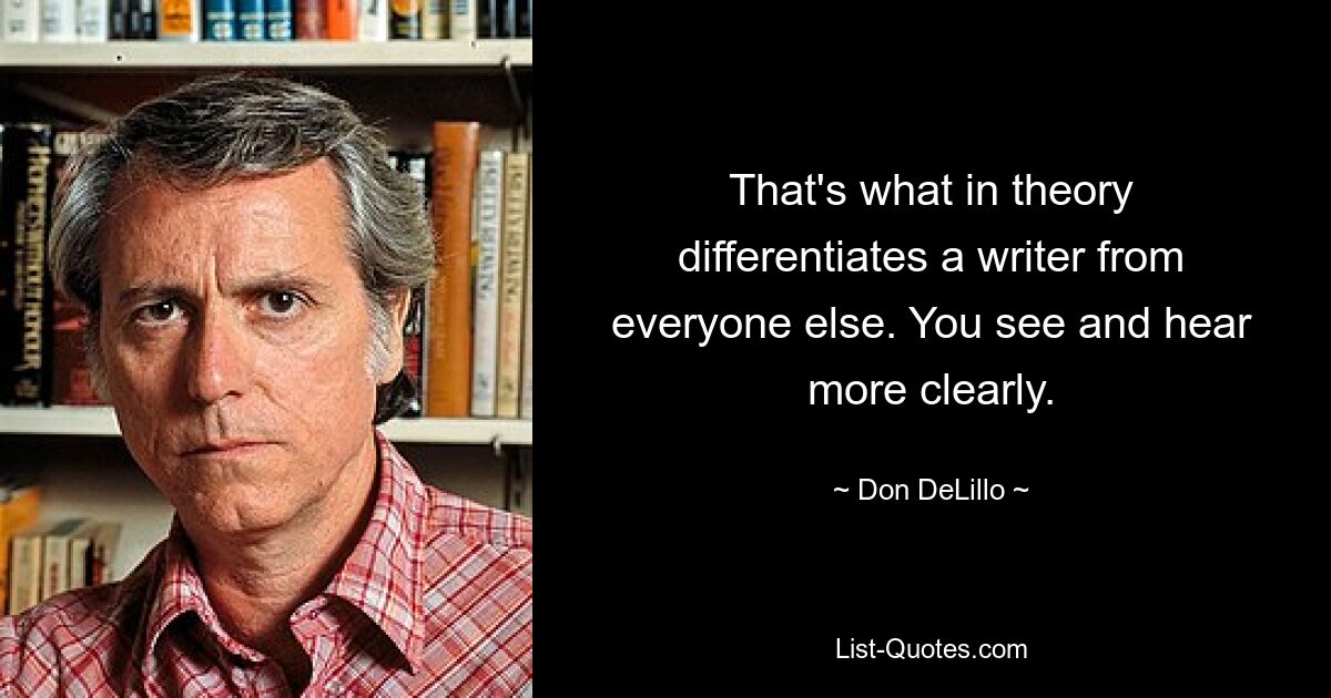 That's what in theory differentiates a writer from everyone else. You see and hear more clearly. — © Don DeLillo