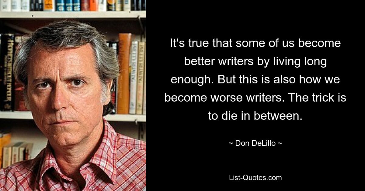 It's true that some of us become better writers by living long enough. But this is also how we become worse writers. The trick is to die in between. — © Don DeLillo