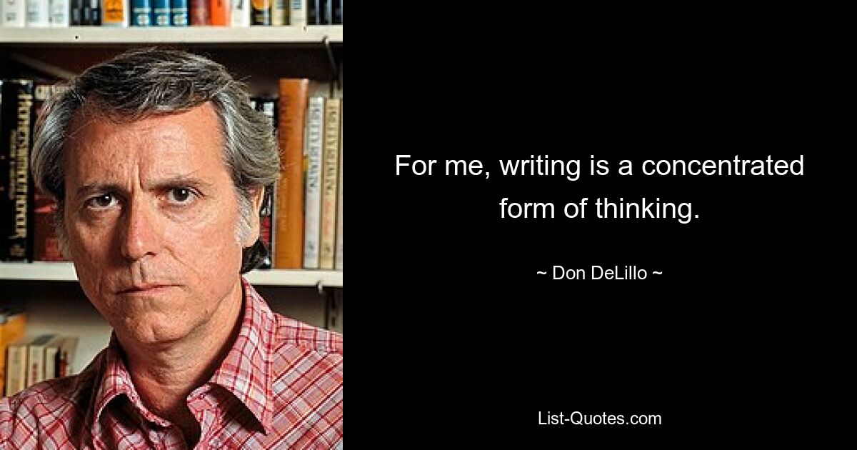 For me, writing is a concentrated form of thinking. — © Don DeLillo