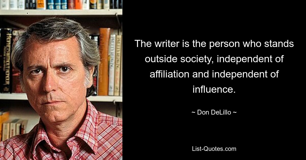 The writer is the person who stands outside society, independent of affiliation and independent of influence. — © Don DeLillo