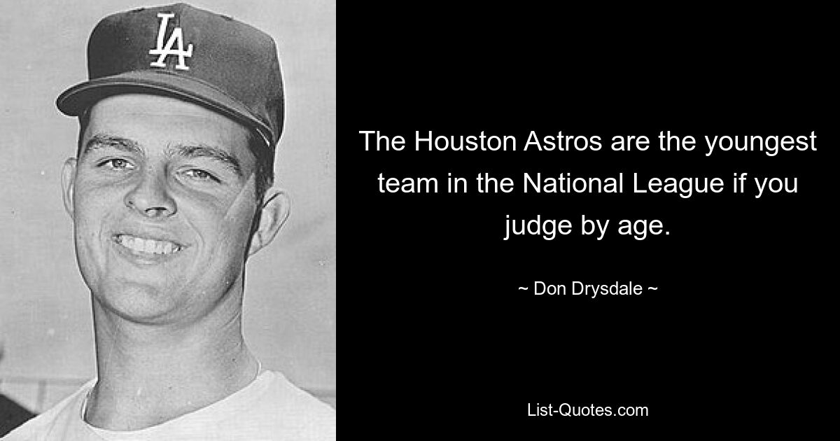 The Houston Astros are the youngest team in the National League if you judge by age. — © Don Drysdale