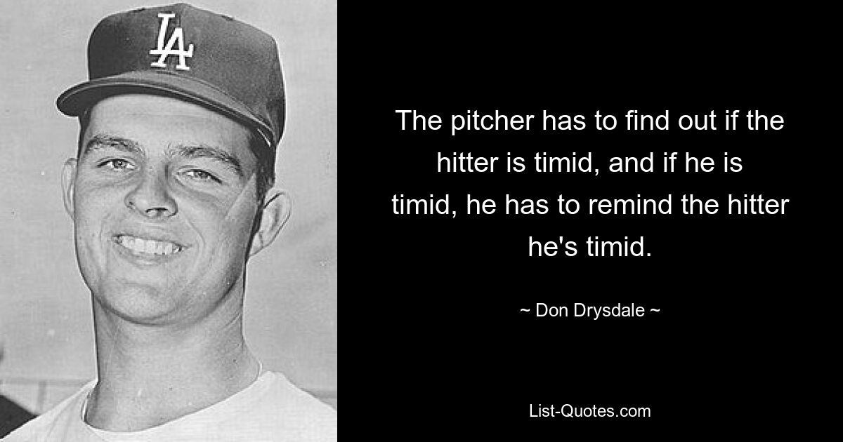 The pitcher has to find out if the hitter is timid, and if he is timid, he has to remind the hitter he's timid. — © Don Drysdale