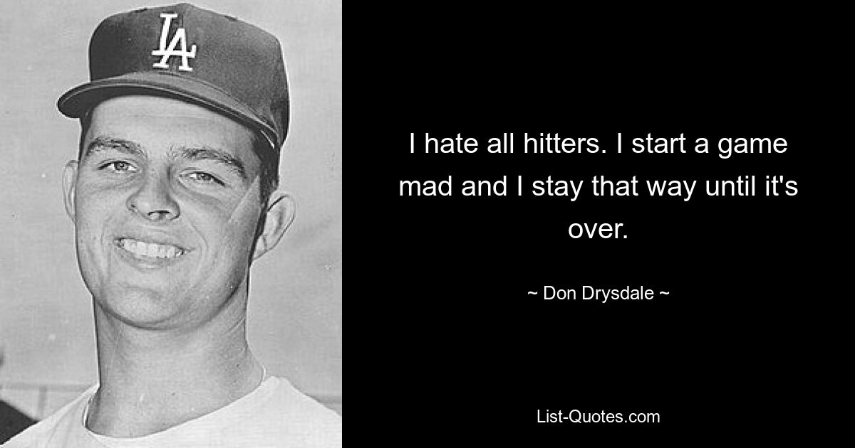 I hate all hitters. I start a game mad and I stay that way until it's over. — © Don Drysdale