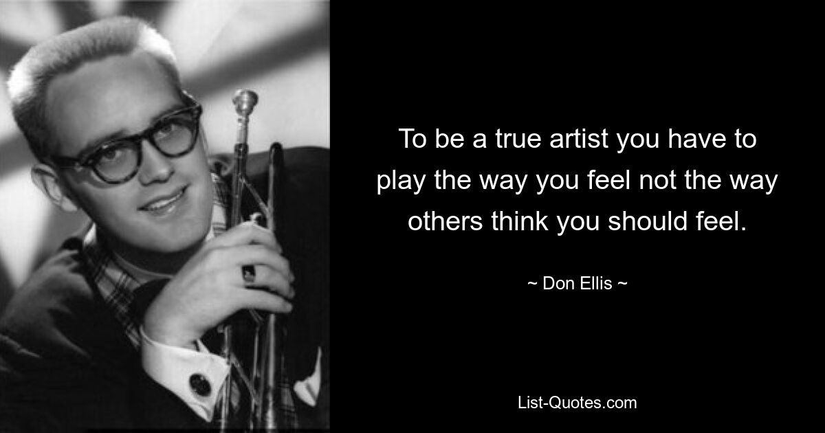 To be a true artist you have to play the way you feel not the way others think you should feel. — © Don Ellis