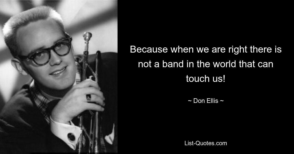 Because when we are right there is not a band in the world that can touch us! — © Don Ellis