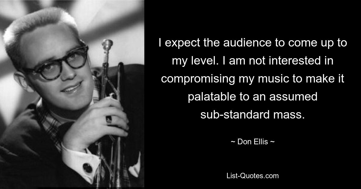 I expect the audience to come up to my level. I am not interested in compromising my music to make it palatable to an assumed sub-standard mass. — © Don Ellis