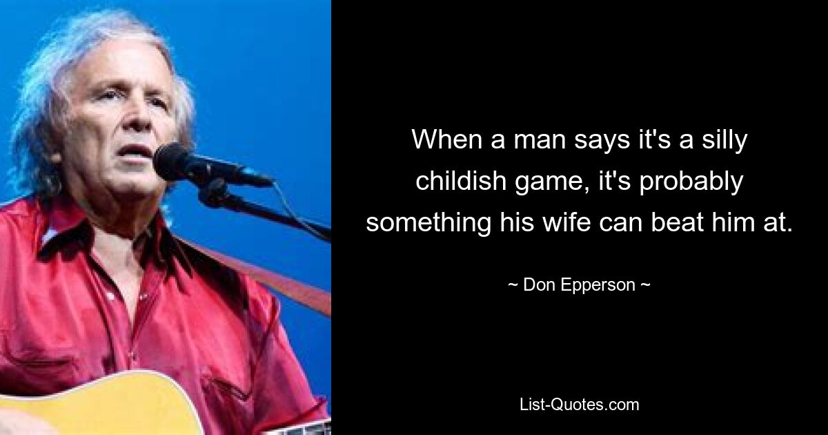 When a man says it's a silly childish game, it's probably something his wife can beat him at. — © Don Epperson