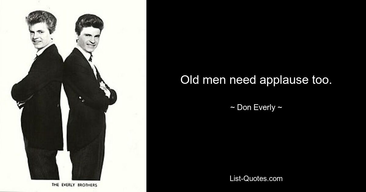 Old men need applause too. — © Don Everly