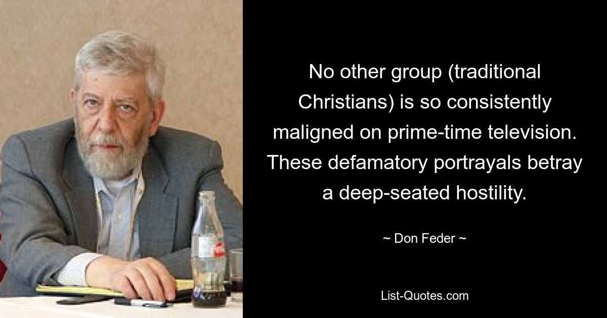 No other group (traditional Christians) is so consistently maligned on prime-time television. These defamatory portrayals betray a deep-seated hostility. — © Don Feder