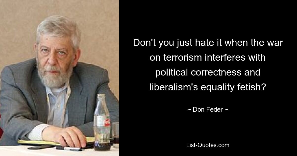 Don't you just hate it when the war on terrorism interferes with political correctness and liberalism's equality fetish? — © Don Feder