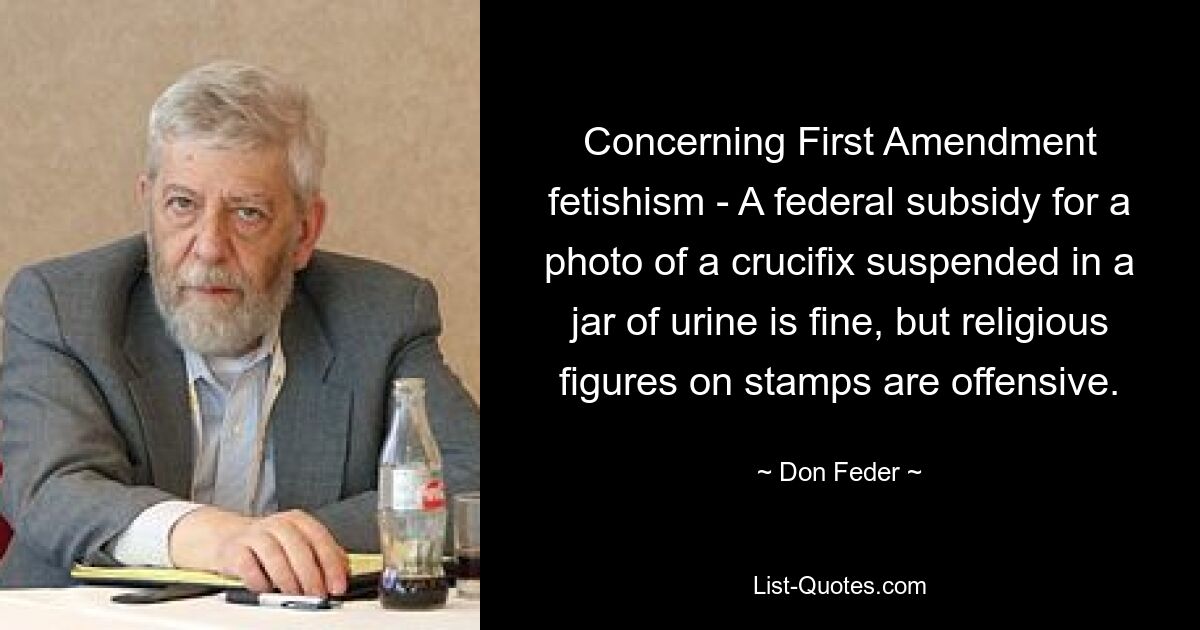 Concerning First Amendment fetishism - A federal subsidy for a photo of a crucifix suspended in a jar of urine is fine, but religious figures on stamps are offensive. — © Don Feder