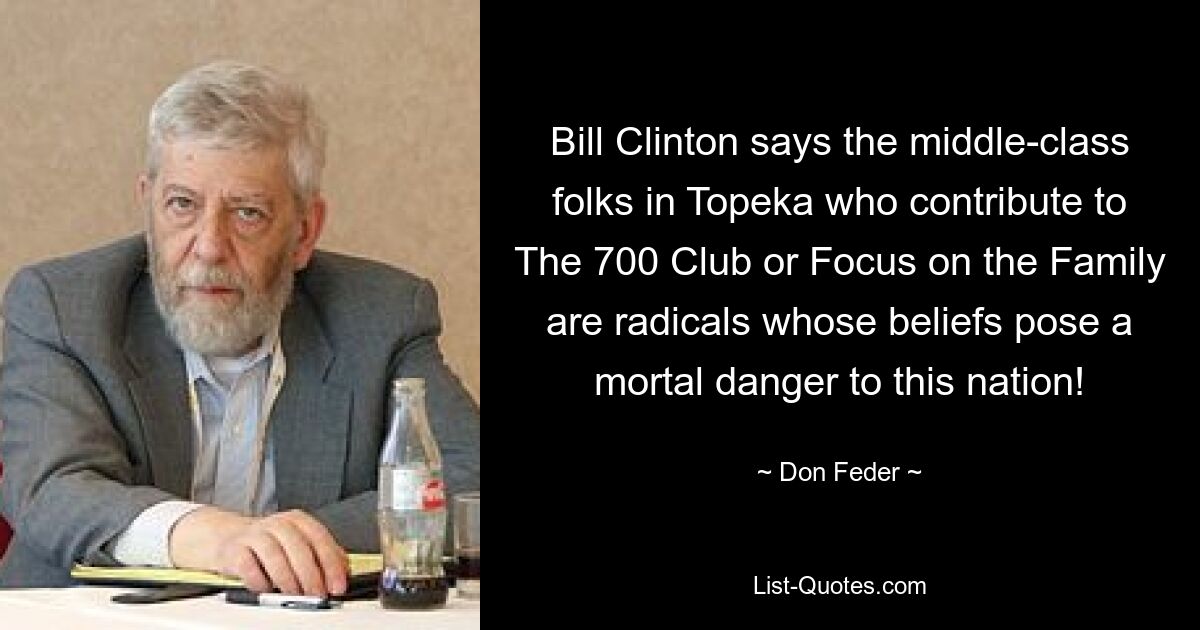 Bill Clinton says the middle-class folks in Topeka who contribute to The 700 Club or Focus on the Family are radicals whose beliefs pose a mortal danger to this nation! — © Don Feder