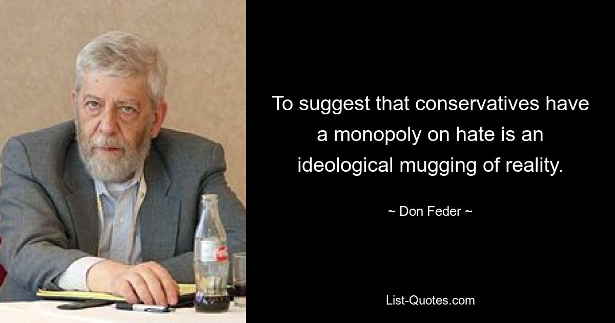 To suggest that conservatives have a monopoly on hate is an ideological mugging of reality. — © Don Feder