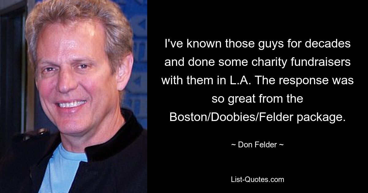 I've known those guys for decades and done some charity fundraisers with them in L.A. The response was so great from the Boston/Doobies/Felder package. — © Don Felder