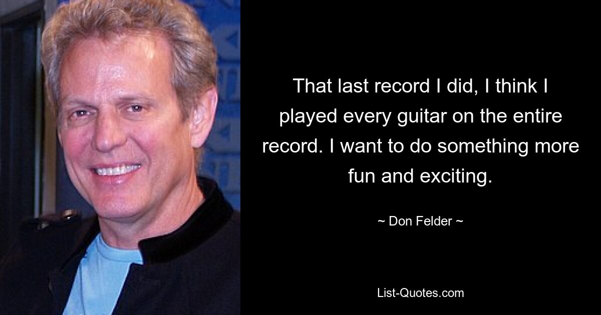 That last record I did, I think I played every guitar on the entire record. I want to do something more fun and exciting. — © Don Felder