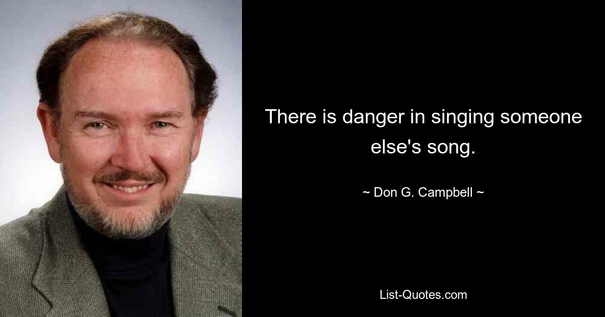 There is danger in singing someone else's song. — © Don G. Campbell