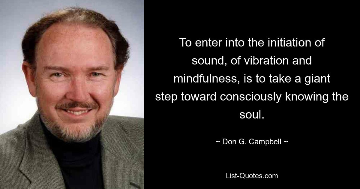 To enter into the initiation of sound, of vibration and mindfulness, is to take a giant step toward consciously knowing the soul. — © Don G. Campbell