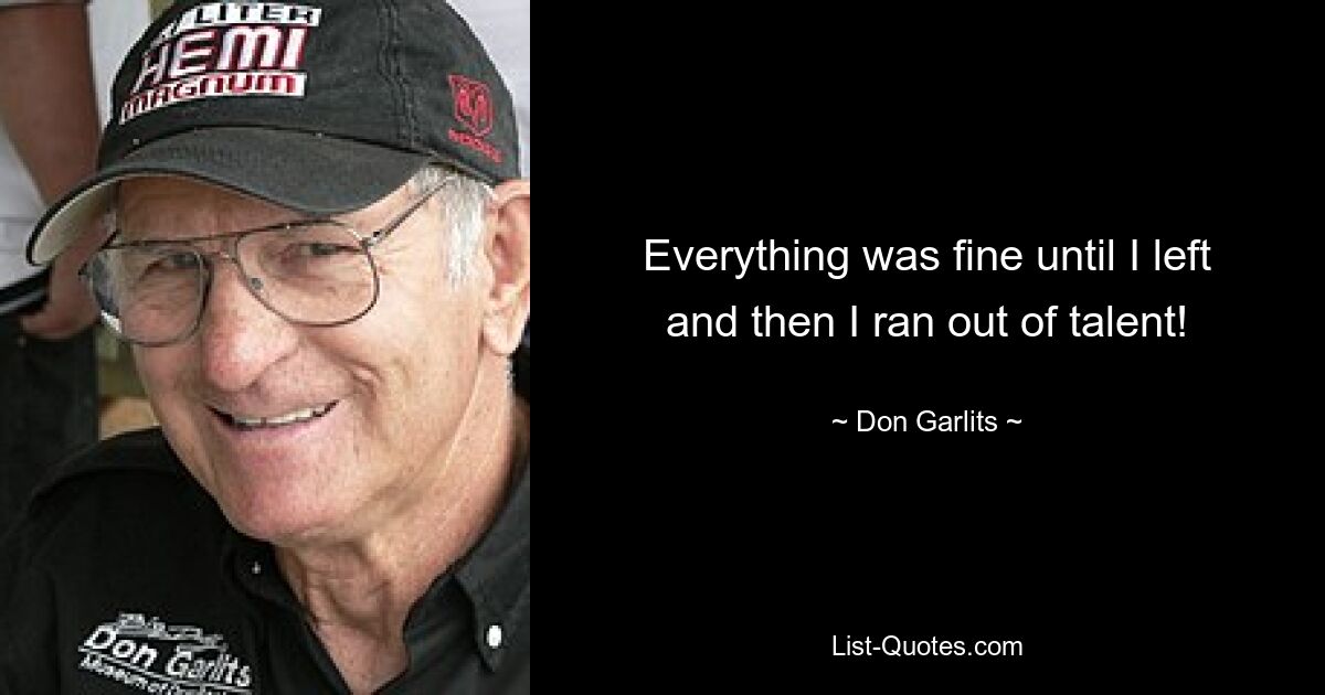 Everything was fine until I left and then I ran out of talent! — © Don Garlits