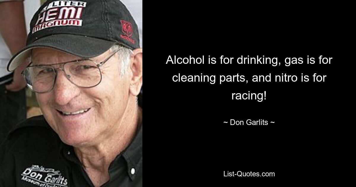 Alcohol is for drinking, gas is for cleaning parts, and nitro is for racing! — © Don Garlits