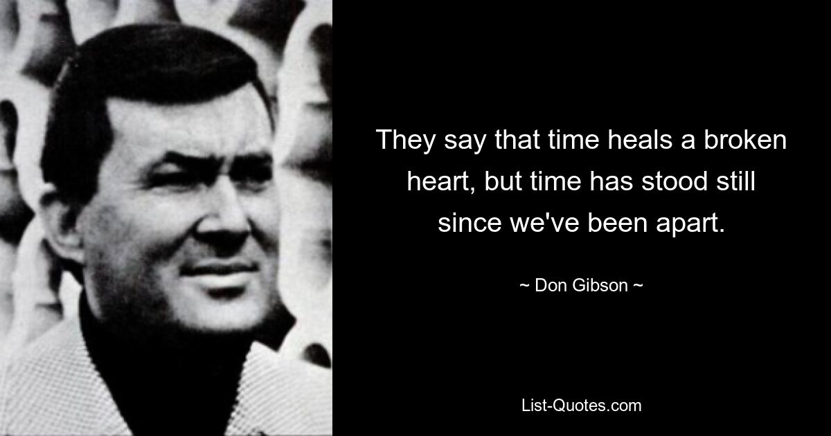 They say that time heals a broken heart, but time has stood still since we've been apart. — © Don Gibson