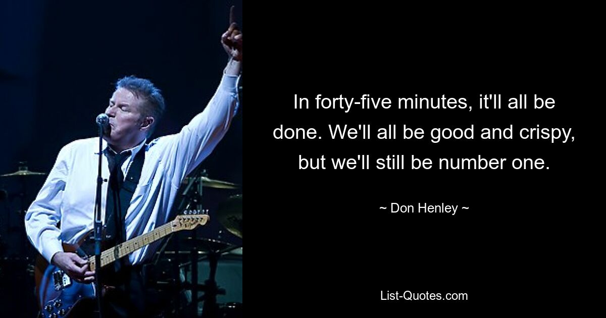 In forty-five minutes, it'll all be done. We'll all be good and crispy, but we'll still be number one. — © Don Henley