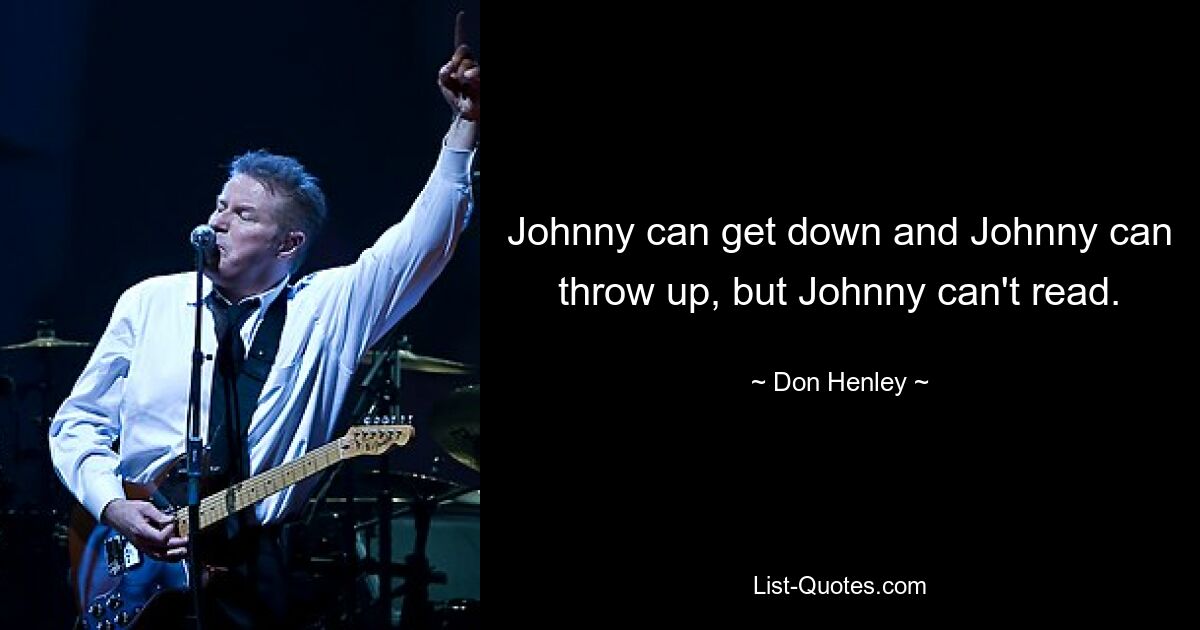 Johnny can get down and Johnny can throw up, but Johnny can't read. — © Don Henley