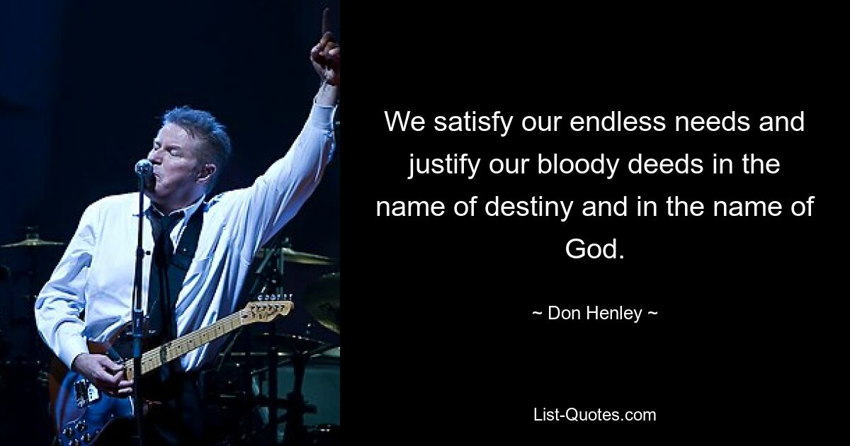 We satisfy our endless needs and justify our bloody deeds in the name of destiny and in the name of God. — © Don Henley