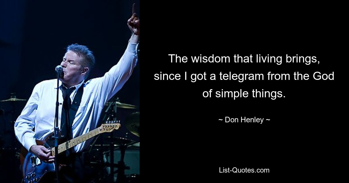 The wisdom that living brings, since I got a telegram from the God of simple things. — © Don Henley